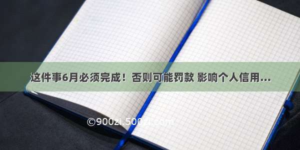 这件事6月必须完成！否则可能罚款 影响个人信用…