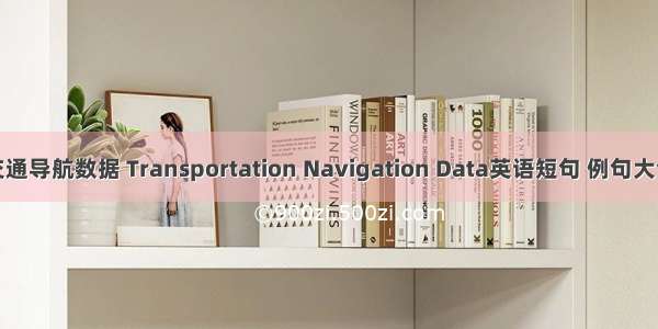 交通导航数据 Transportation Navigation Data英语短句 例句大全
