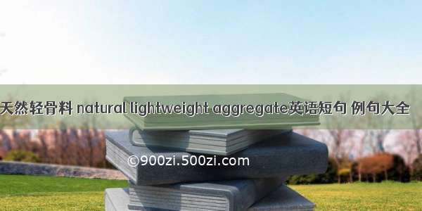 天然轻骨料 natural lightweight aggregate英语短句 例句大全