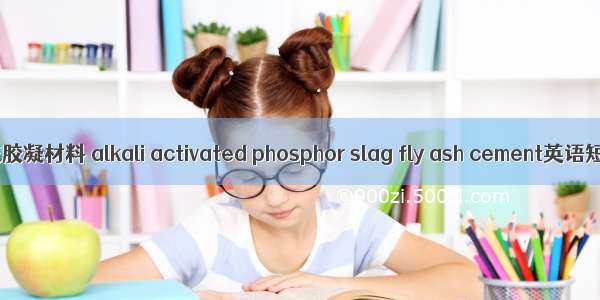 碱–磷渣–粉煤灰胶凝材料 alkali activated phosphor slag fly ash cement英语短句 例句大全