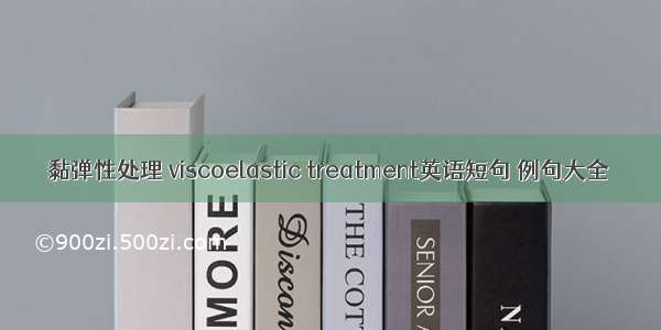 黏弹性处理 viscoelastic treatment英语短句 例句大全