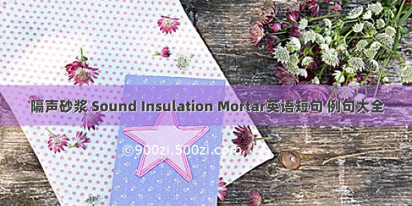 隔声砂浆 Sound Insulation Mortar英语短句 例句大全