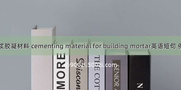 建筑砂浆胶凝材料 cementing material for building mortar英语短句 例句大全