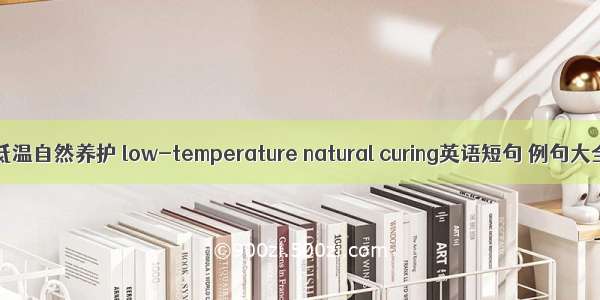 偏低温自然养护 low-temperature natural curing英语短句 例句大全