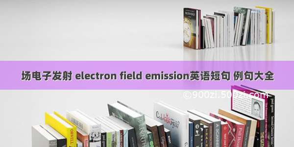 场电子发射 electron field emission英语短句 例句大全