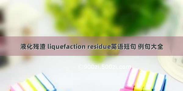 液化残渣 liquefaction residue英语短句 例句大全