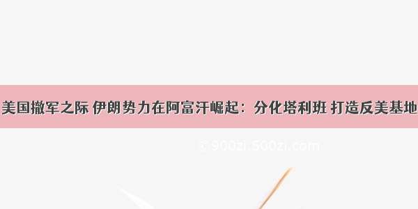 美国撤军之际 伊朗势力在阿富汗崛起：分化塔利班 打造反美基地