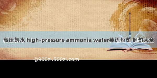 高压氨水 high-pressure ammonia water英语短句 例句大全