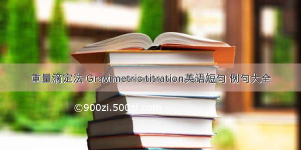 重量滴定法 Gravimetric titration英语短句 例句大全