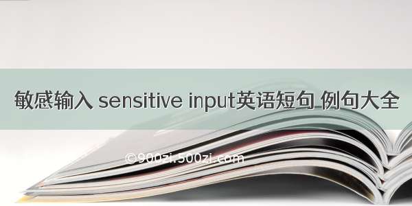 敏感输入 sensitive input英语短句 例句大全