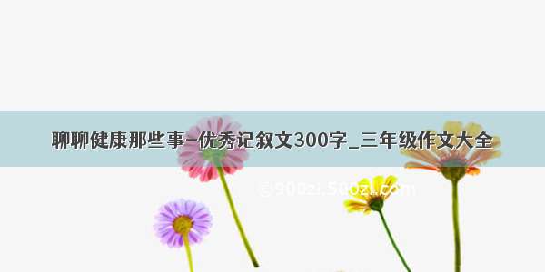 聊聊健康那些事-优秀记叙文300字_三年级作文大全