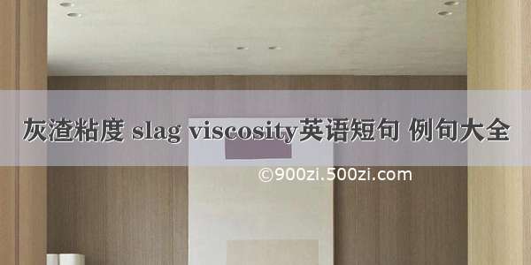 灰渣粘度 slag viscosity英语短句 例句大全