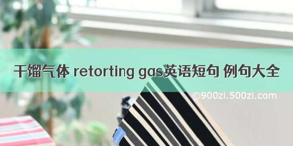 干馏气体 retorting gas英语短句 例句大全