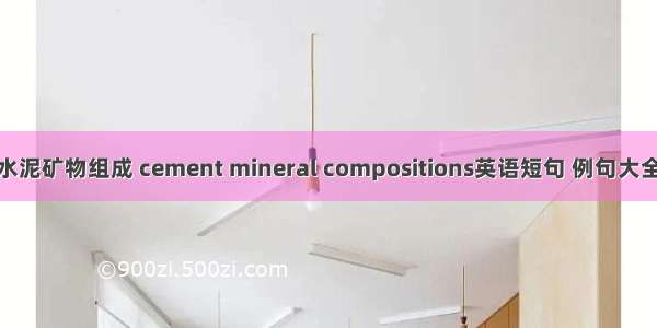 水泥矿物组成 cement mineral compositions英语短句 例句大全