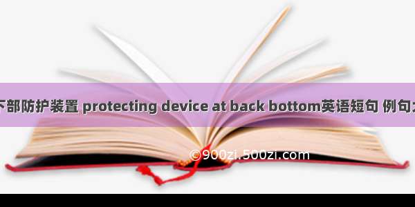 后下部防护装置 protecting device at back bottom英语短句 例句大全