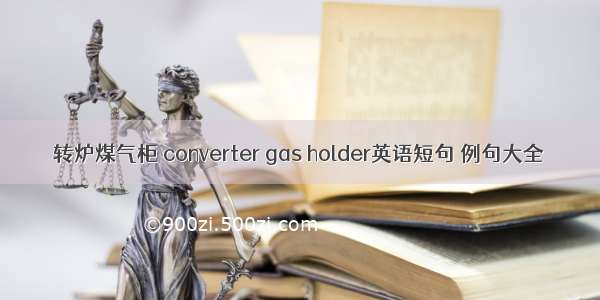 转炉煤气柜 converter gas holder英语短句 例句大全