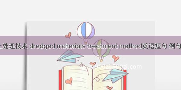 疏浚土处理技术 dredged materials treatment method英语短句 例句大全