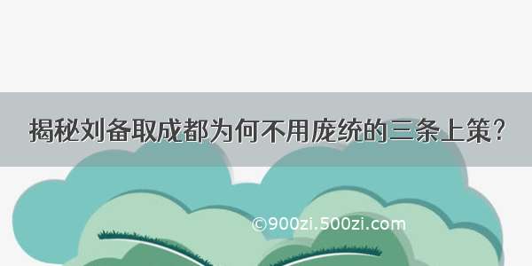 揭秘刘备取成都为何不用庞统的三条上策？