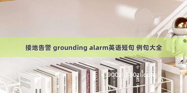 接地告警 grounding alarm英语短句 例句大全