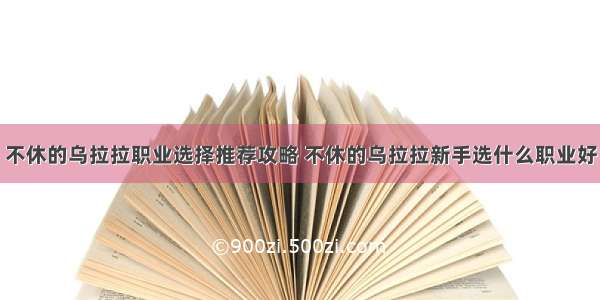 不休的乌拉拉职业选择推荐攻略 不休的乌拉拉新手选什么职业好