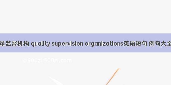 质量监督机构 quality supervision organizations英语短句 例句大全