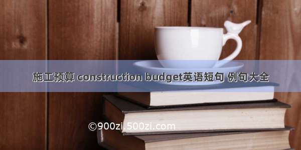 施工预算 construction budget英语短句 例句大全