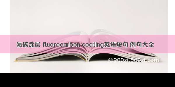 氟碳涂层 fluorocarbon coating英语短句 例句大全