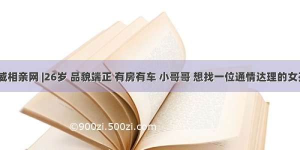 武威相亲网 |26岁 品貌端正 有房有车 小哥哥 想找一位通情达理的女孩~