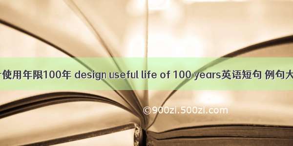 设计使用年限100年 design useful life of 100 years英语短句 例句大全