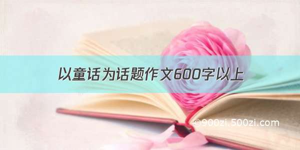 以童话为话题作文600字以上