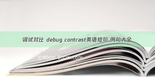 调试对比 debug contrast英语短句 例句大全