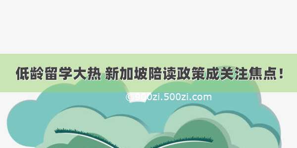 低龄留学大热 新加坡陪读政策成关注焦点！