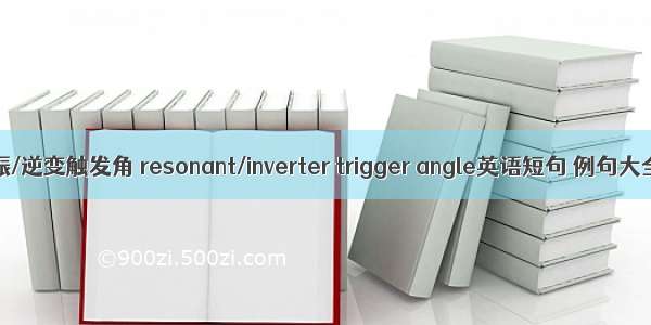 谐振/逆变触发角 resonant/inverter trigger angle英语短句 例句大全