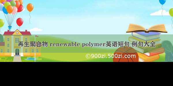 再生聚合物 renewable polymer英语短句 例句大全