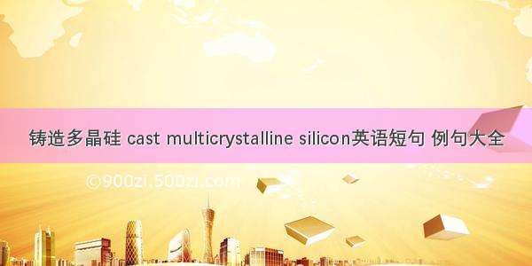 铸造多晶硅 cast multicrystalline silicon英语短句 例句大全