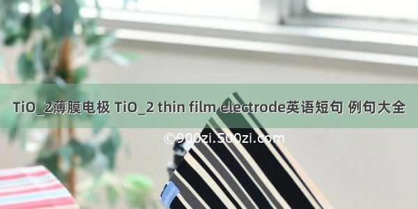 TiO_2薄膜电极 TiO_2 thin film electrode英语短句 例句大全