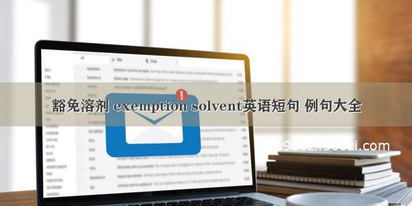 豁免溶剂 exemption solvent英语短句 例句大全