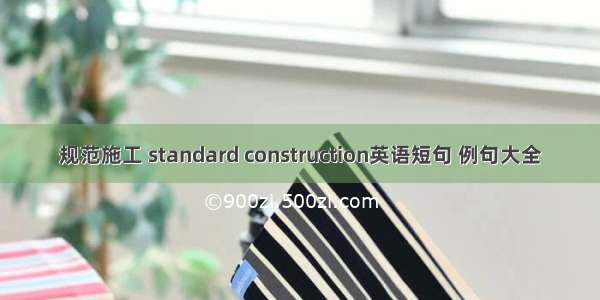 规范施工 standard construction英语短句 例句大全
