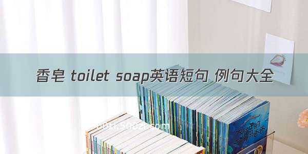 香皂 toilet soap英语短句 例句大全