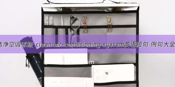 洁净空调系统 clean air-conditioning system英语短句 例句大全
