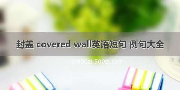 封盖 covered wall英语短句 例句大全