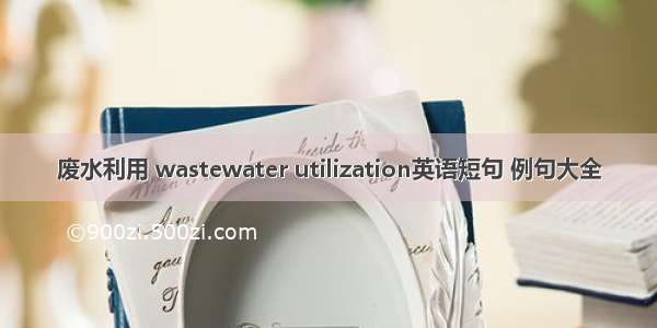 废水利用 wastewater utilization英语短句 例句大全