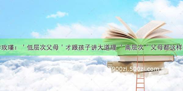 李玫瑾：＇低层次父母＇才跟孩子讲大道理 ＇高层次＇父母都这样做