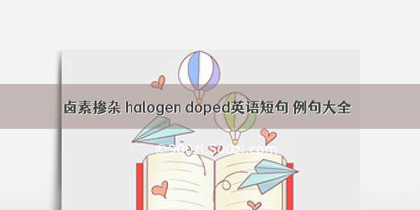 卤素掺杂 halogen doped英语短句 例句大全