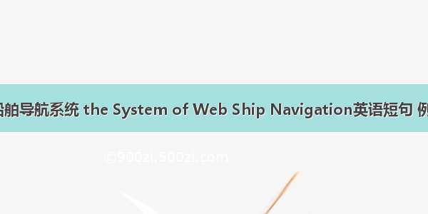 Web船舶导航系统 the System of Web Ship Navigation英语短句 例句大全