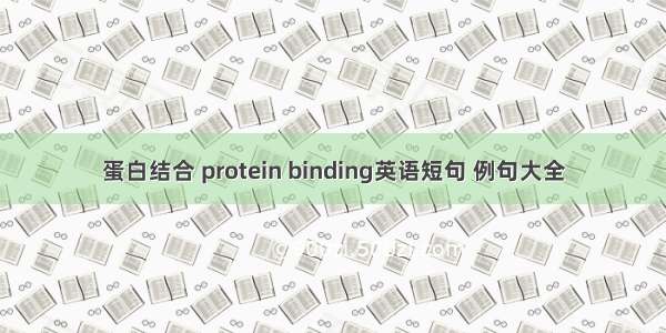 蛋白结合 protein binding英语短句 例句大全