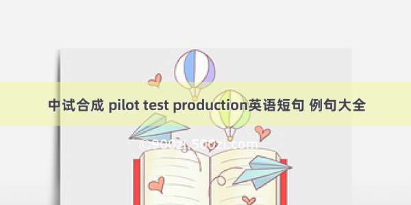 中试合成 pilot test production英语短句 例句大全