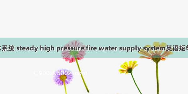 稳高压给水系统 steady high pressure fire water supply system英语短句 例句大全