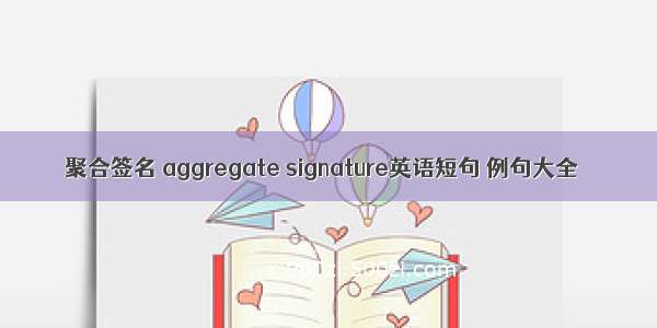 聚合签名 aggregate signature英语短句 例句大全