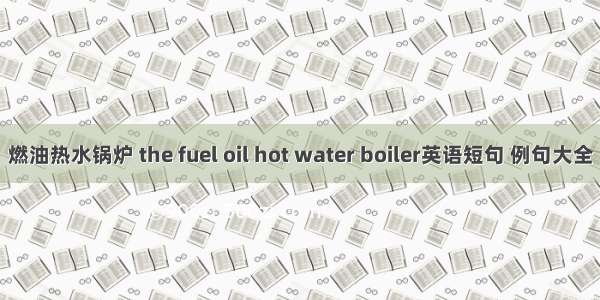 燃油热水锅炉 the fuel oil hot water boiler英语短句 例句大全